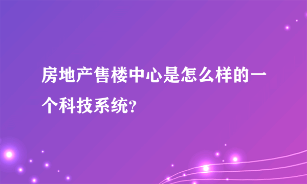 房地产售楼中心是怎么样的一个科技系统？