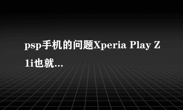 psp手机的问题Xperia Play Z1i也就是psp手机