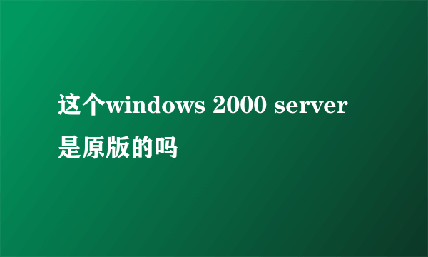 这个windows 2000 server 是原版的吗