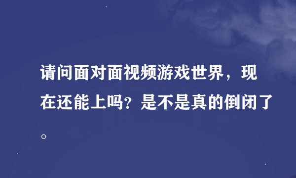 请问面对面视频游戏世界，现在还能上吗？是不是真的倒闭了。