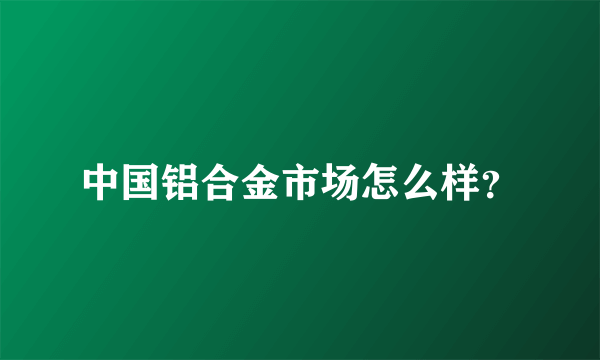 中国铝合金市场怎么样？