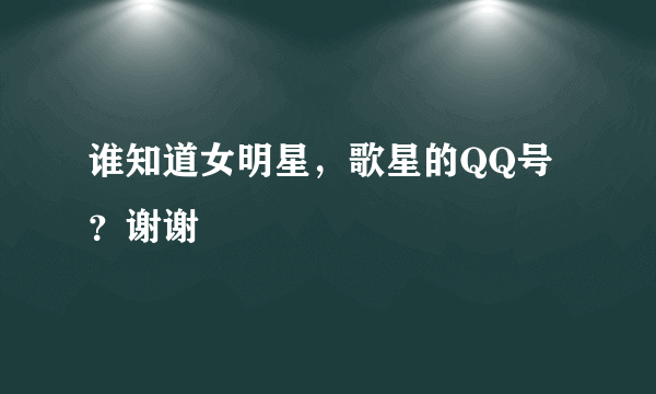 谁知道女明星，歌星的QQ号？谢谢