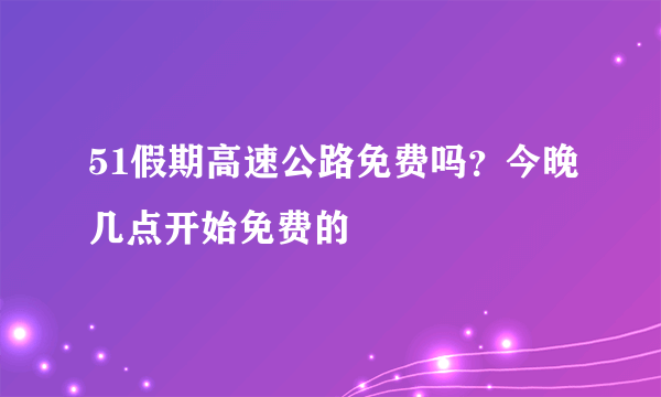 51假期高速公路免费吗？今晚几点开始免费的