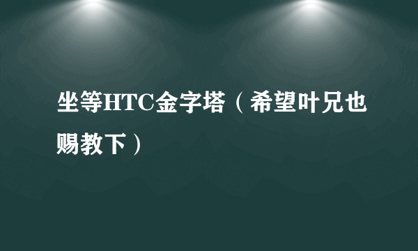 坐等HTC金字塔（希望叶兄也赐教下）