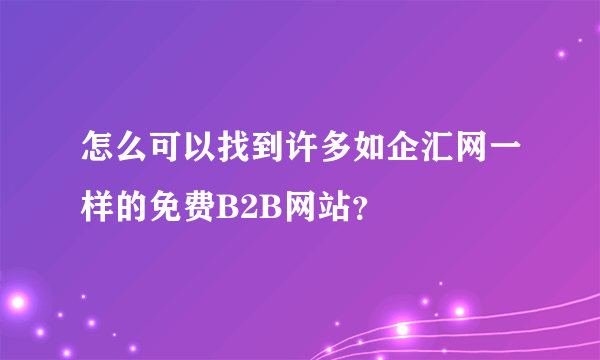 怎么可以找到许多如企汇网一样的免费B2B网站？