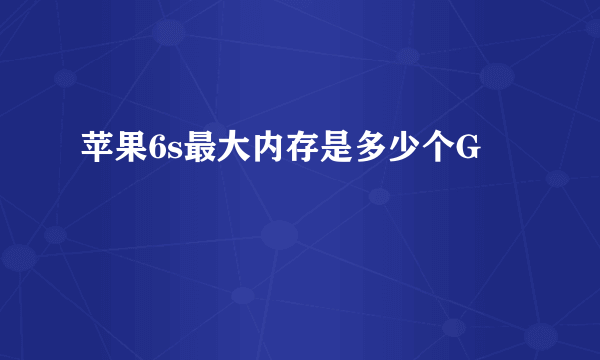 苹果6s最大内存是多少个G