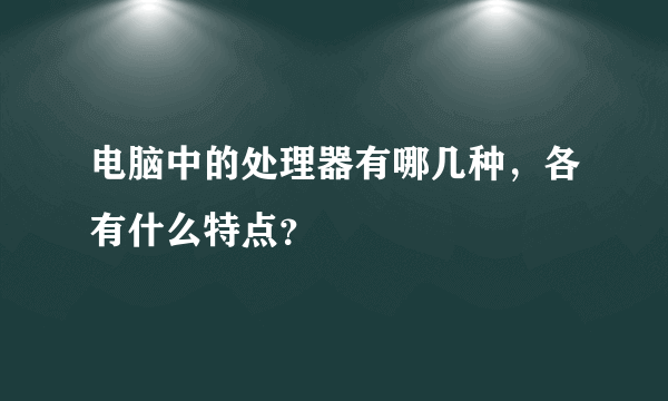 电脑中的处理器有哪几种，各有什么特点？