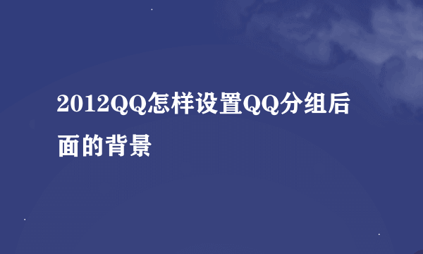 2012QQ怎样设置QQ分组后面的背景