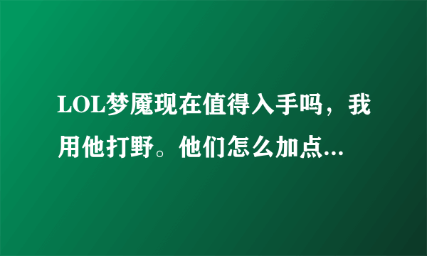 LOL梦魇现在值得入手吗，我用他打野。他们怎么加点。怎么gank，是直接开大冲进去吗