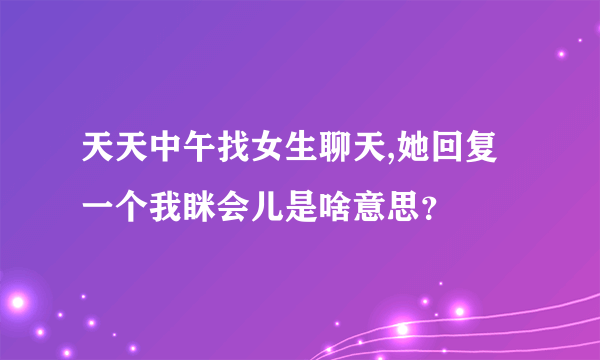 天天中午找女生聊天,她回复一个我眯会儿是啥意思？