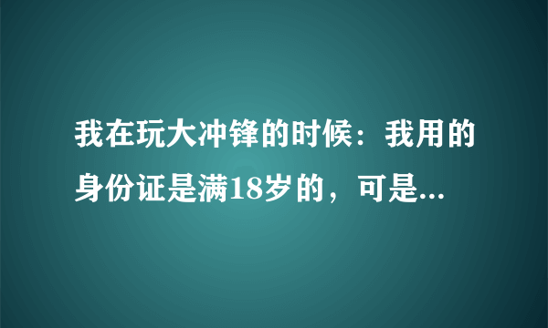 我在玩大冲锋的时候：我用的身份证是满18岁的，可是游戏上却显示我是不满18岁的防沉迷用户