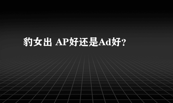 豹女出 AP好还是Ad好？