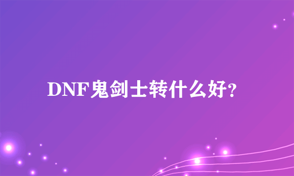 DNF鬼剑士转什么好？