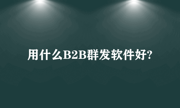 用什么B2B群发软件好?