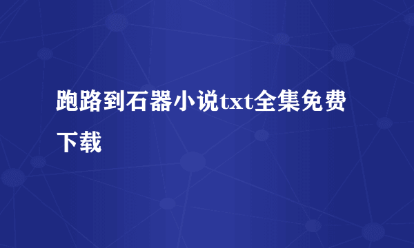 跑路到石器小说txt全集免费下载