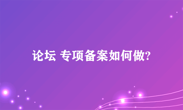 论坛 专项备案如何做?