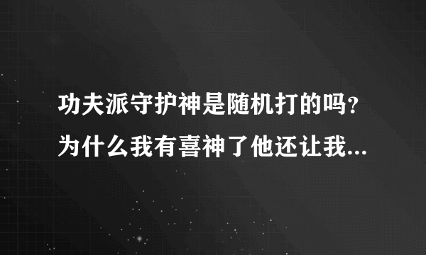 功夫派守护神是随机打的吗？为什么我有喜神了他还让我打喜神？