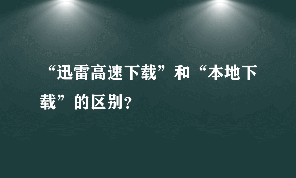 “迅雷高速下载”和“本地下载”的区别？