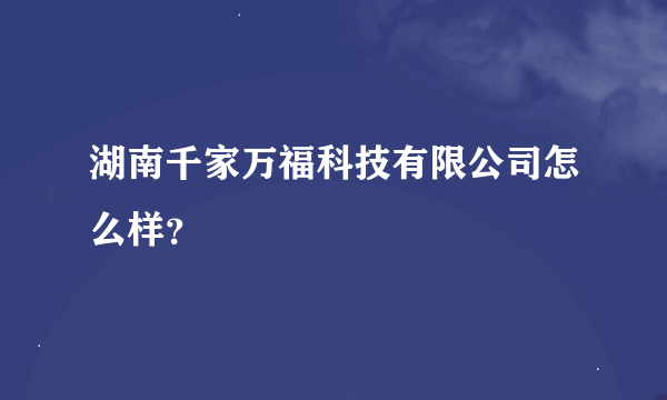 湖南千家万福科技有限公司怎么样？