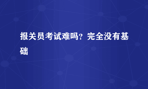 报关员考试难吗？完全没有基础