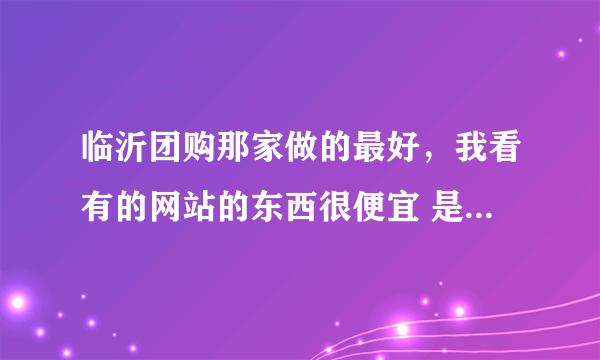 临沂团购那家做的最好，我看有的网站的东西很便宜 是真的吗？