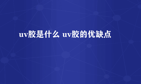 uv胶是什么 uv胶的优缺点