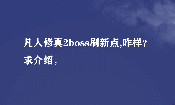 凡人修真2boss刷新点,咋样？求介绍，