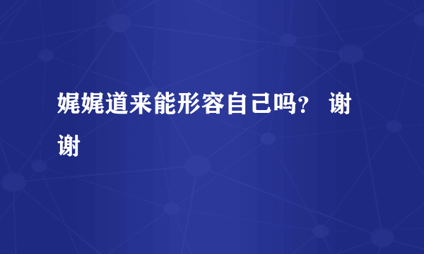 娓娓道来能形容自己吗？ 谢谢