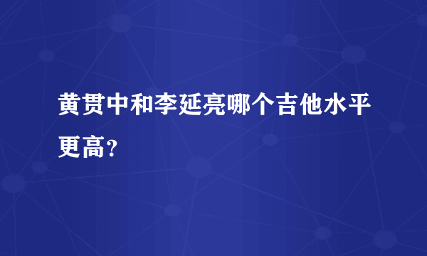 黄贯中和李延亮哪个吉他水平更高？