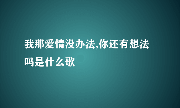 我那爱情没办法,你还有想法吗是什么歌