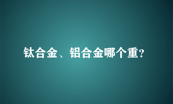 钛合金、铝合金哪个重？