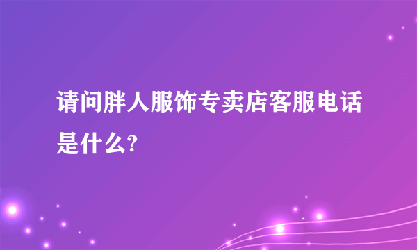 请问胖人服饰专卖店客服电话是什么?