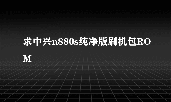 求中兴n880s纯净版刷机包ROM