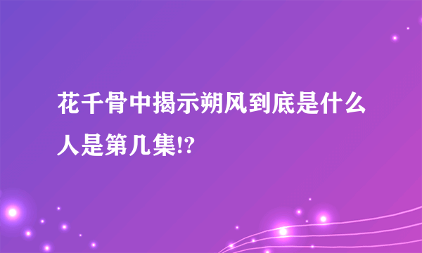 花千骨中揭示朔风到底是什么人是第几集!?