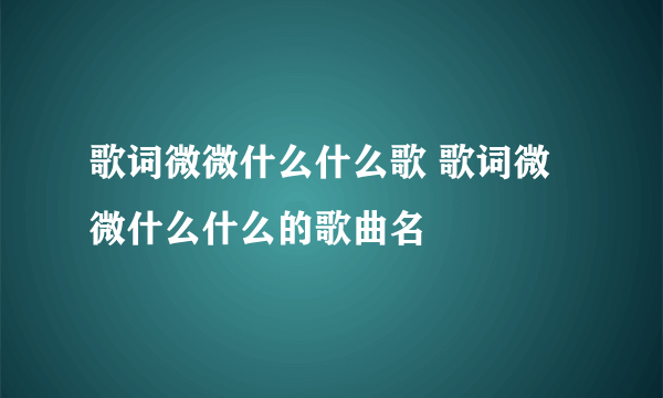 歌词微微什么什么歌 歌词微微什么什么的歌曲名