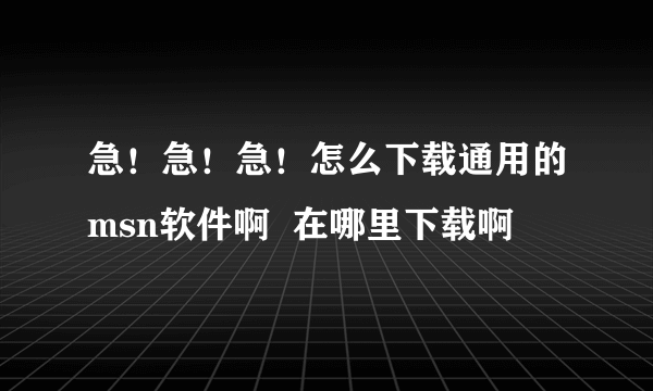 急！急！急！怎么下载通用的msn软件啊  在哪里下载啊