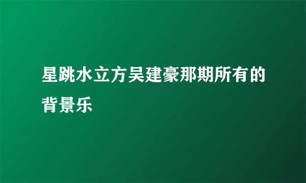 星跳水立方吴建豪那期所有的背景乐