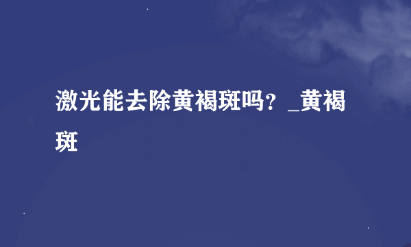 激光能去除黄褐斑吗？_黄褐斑