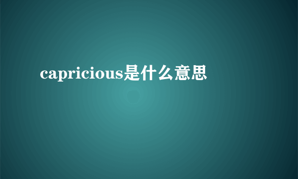 capricious是什么意思