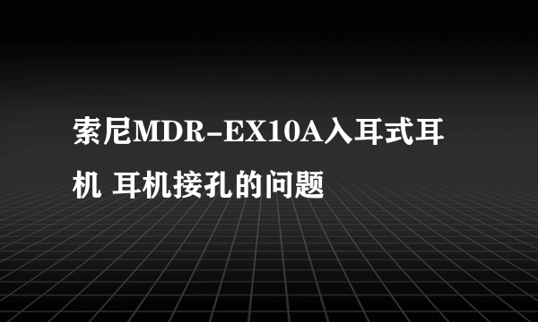 索尼MDR-EX10A入耳式耳机 耳机接孔的问题