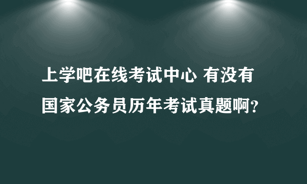 上学吧在线考试中心 有没有国家公务员历年考试真题啊？