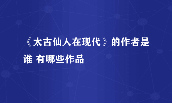 《太古仙人在现代》的作者是谁 有哪些作品