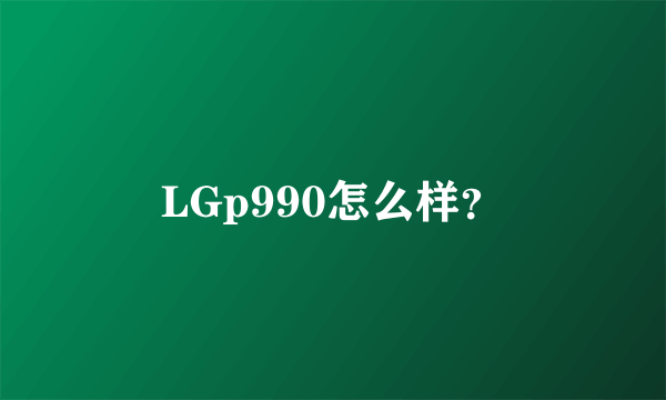 LGp990怎么样？