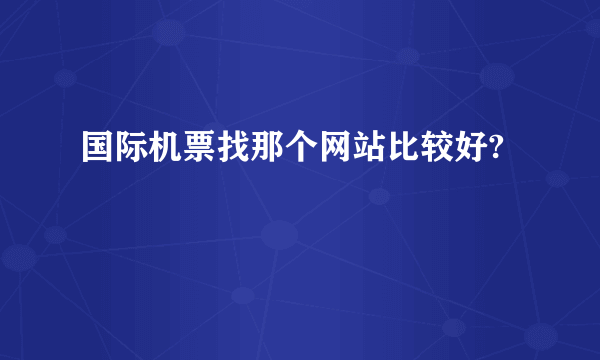 国际机票找那个网站比较好?