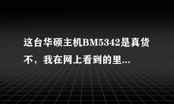 这台华硕主机BM5342是真货不，我在网上看到的里面的配子不一样。