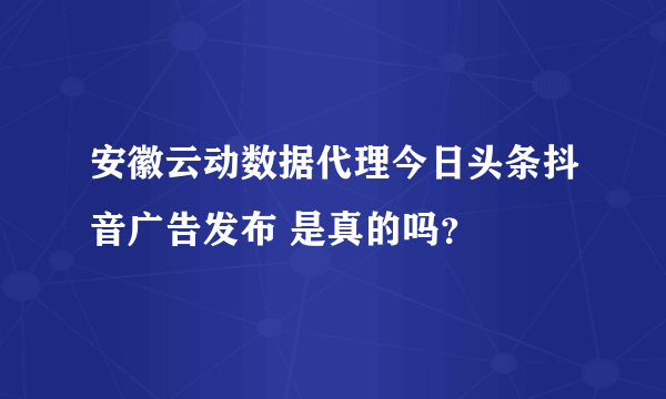 安徽云动数据代理今日头条抖音广告发布 是真的吗？