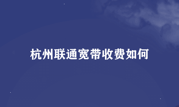 杭州联通宽带收费如何