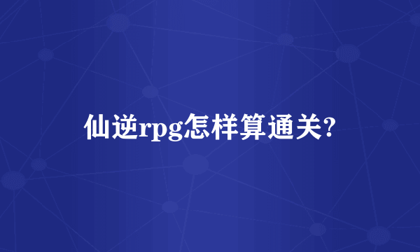 仙逆rpg怎样算通关?