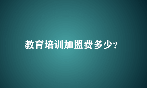 教育培训加盟费多少？