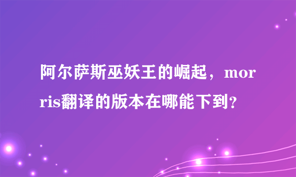 阿尔萨斯巫妖王的崛起，morris翻译的版本在哪能下到？